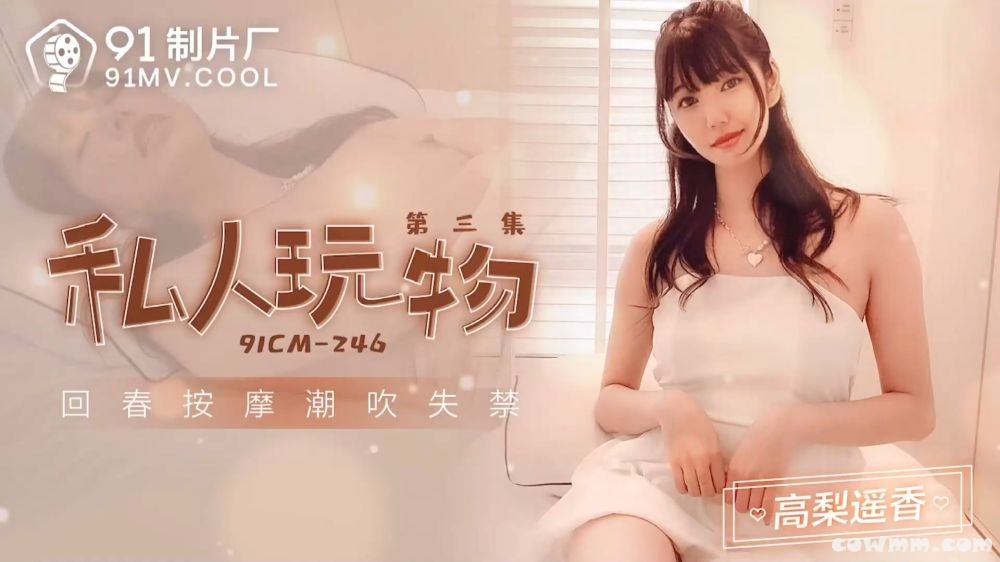 【國產精品】：果冻传媒91CM-246 私人玩物3 回春按摩潮吹失禁-高梨遥香